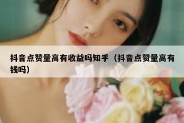 抖音点赞量高有收益吗知乎（抖音点赞量高有钱吗）