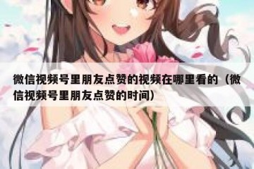 微信视频号里朋友点赞的视频在哪里看的（微信视频号里朋友点赞的时间）
