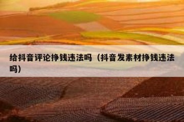 给抖音评论挣钱违法吗（抖音发素材挣钱违法吗）
