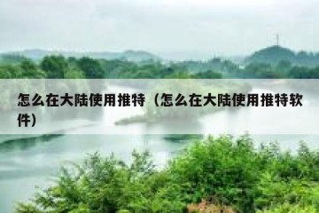 怎么在大陆使用推特（怎么在大陆使用推特软件）
