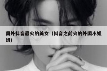 国外抖音最火的美女（抖音之前火的外国小姐姐）