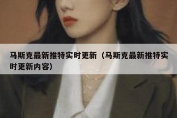 马斯克最新推特实时更新（马斯克最新推特实时更新内容）