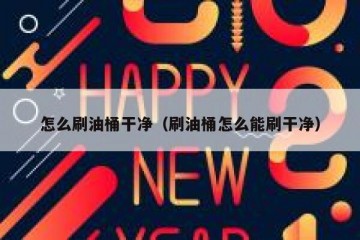 怎么刷油桶干净（刷油桶怎么能刷干净）