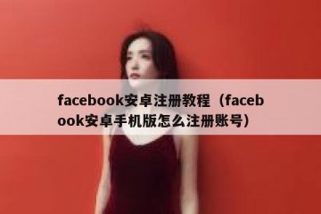 facebook安卓注册教程（facebook安卓手机版怎么注册账号）