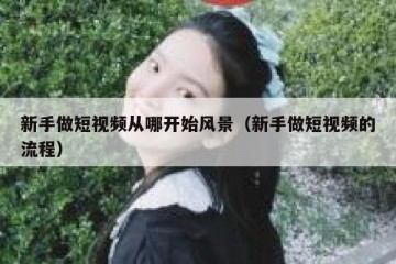 新手做短视频从哪开始风景（新手做短视频的流程）