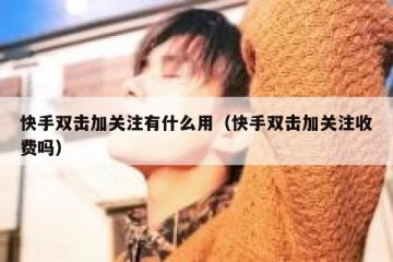 快手双击加关注有什么用（快手双击加关注收费吗）