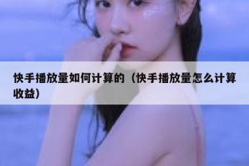 快手播放量如何计算的（快手播放量怎么计算收益）