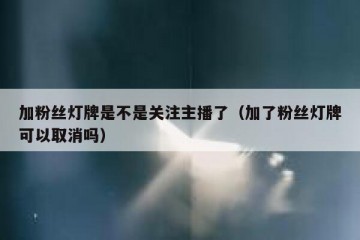 加粉丝灯牌是不是关注主播了（加了粉丝灯牌可以取消吗）