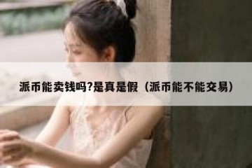 派币能卖钱吗?是真是假（派币能不能交易）