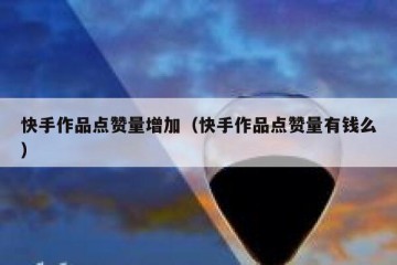 快手作品点赞量增加（快手作品点赞量有钱么）