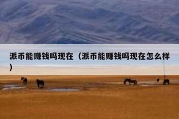 派币能赚钱吗现在（派币能赚钱吗现在怎么样）