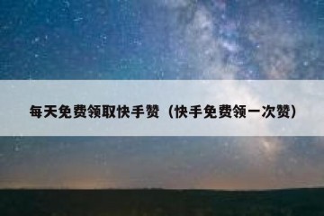 每天免费领取快手赞（快手免费领一次赞）