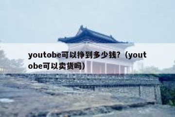 youtobe可以挣到多少钱?（youtobe可以卖货吗）