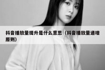 抖音播放量提升是什么意思（抖音播放量递增原则）