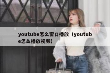 youtube怎么窗口播放（youtube怎么播放视频）