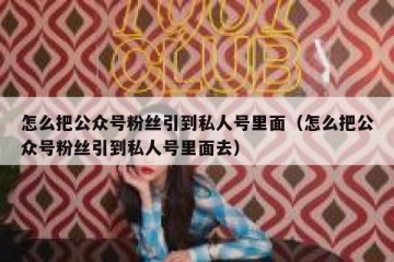 怎么把公众号粉丝引到私人号里面（怎么把公众号粉丝引到私人号里面去）