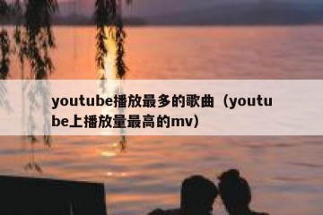 youtube播放最多的歌曲（youtube上播放量最高的mv）