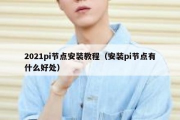 2021pi节点安装教程（安装pi节点有什么好处）