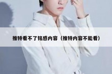 推特看不了铭感内容（推特内容不能看）