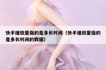 快手播放量指的是多长时间（快手播放量指的是多长时间的数据）