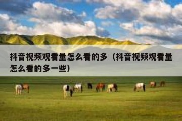 抖音视频观看量怎么看的多（抖音视频观看量怎么看的多一些）