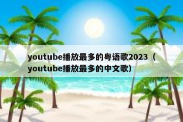 youtube播放最多的粤语歌2023（youtube播放最多的中文歌）