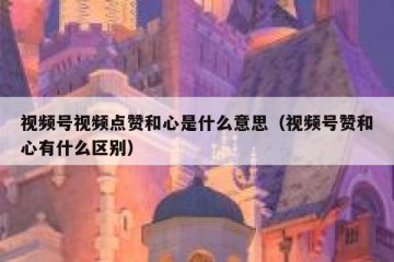 视频号视频点赞和心是什么意思（视频号赞和心有什么区别）