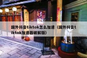国外抖音tiktok怎么加速（国外抖音tiktok加速器破解版）