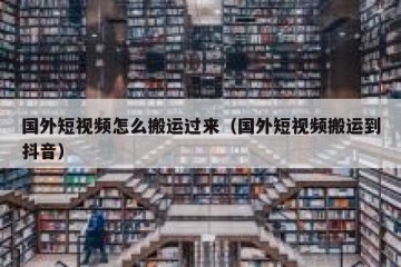 国外短视频怎么搬运过来（国外短视频搬运到抖音）