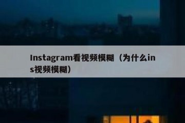 Instagram看视频模糊（为什么ins视频模糊）