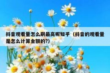 抖音观看量怎么刷最高呢知乎（抖音的观看量是怎么计算金额的?）