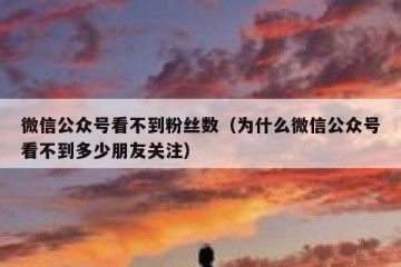 微信公众号看不到粉丝数（为什么微信公众号看不到多少朋友关注）