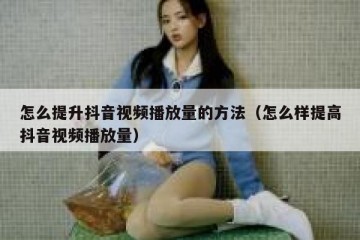 怎么提升抖音视频播放量的方法（怎么样提高抖音视频播放量）
