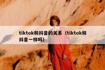 tiktok和抖音的关系（tiktok和抖音一样吗）