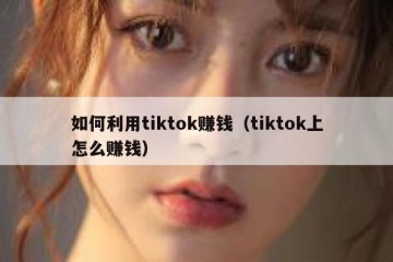 如何利用tiktok赚钱（tiktok上怎么赚钱）