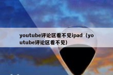 youtube评论区看不见ipad（youtube评论区看不见）