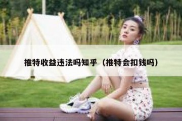推特收益违法吗知乎（推特会扣钱吗）