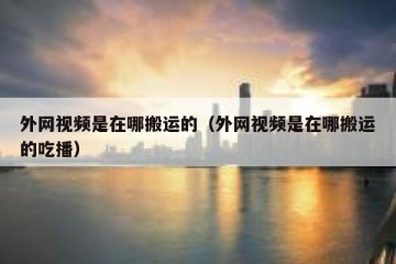 外网视频是在哪搬运的（外网视频是在哪搬运的吃播）