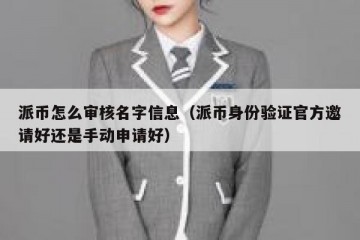 派币怎么审核名字信息（派币身份验证官方邀请好还是手动申请好）
