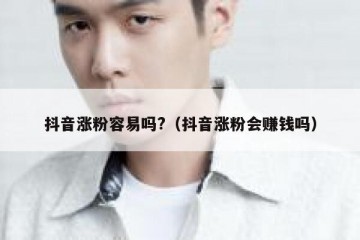 抖音涨粉容易吗?（抖音涨粉会赚钱吗）