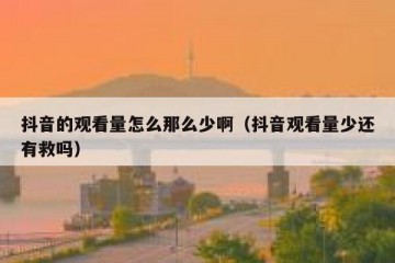 抖音的观看量怎么那么少啊（抖音观看量少还有救吗）