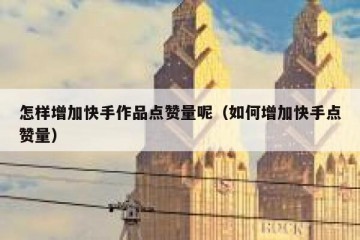 怎样增加快手作品点赞量呢（如何增加快手点赞量）