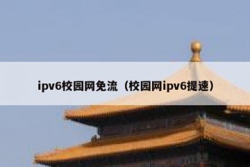 ipv6校园网免流（校园网ipv6提速）