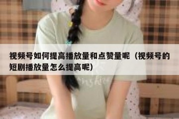 视频号如何提高播放量和点赞量呢（视频号的短剧播放量怎么提高呢）