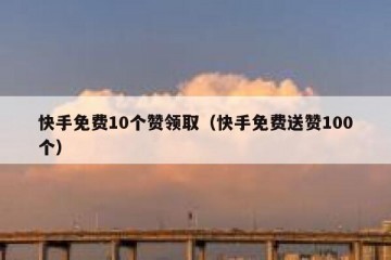 快手免费10个赞领取（快手免费送赞100个）