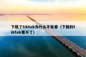 下载了tiktok为什么不能看（下载的tiktok看不了）