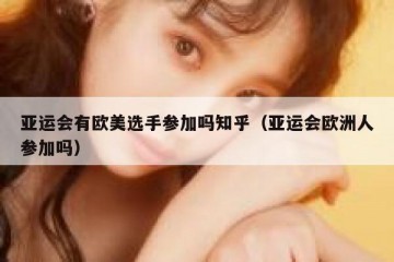 亚运会有欧美选手参加吗知乎（亚运会欧洲人参加吗）