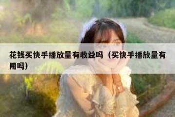 花钱买快手播放量有收益吗（买快手播放量有用吗）