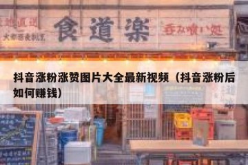 抖音涨粉涨赞图片大全最新视频（抖音涨粉后如何赚钱）