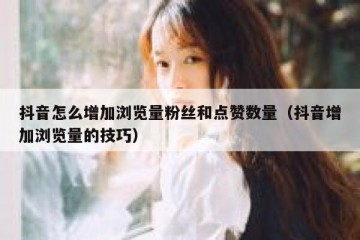 抖音怎么增加浏览量粉丝和点赞数量（抖音增加浏览量的技巧）